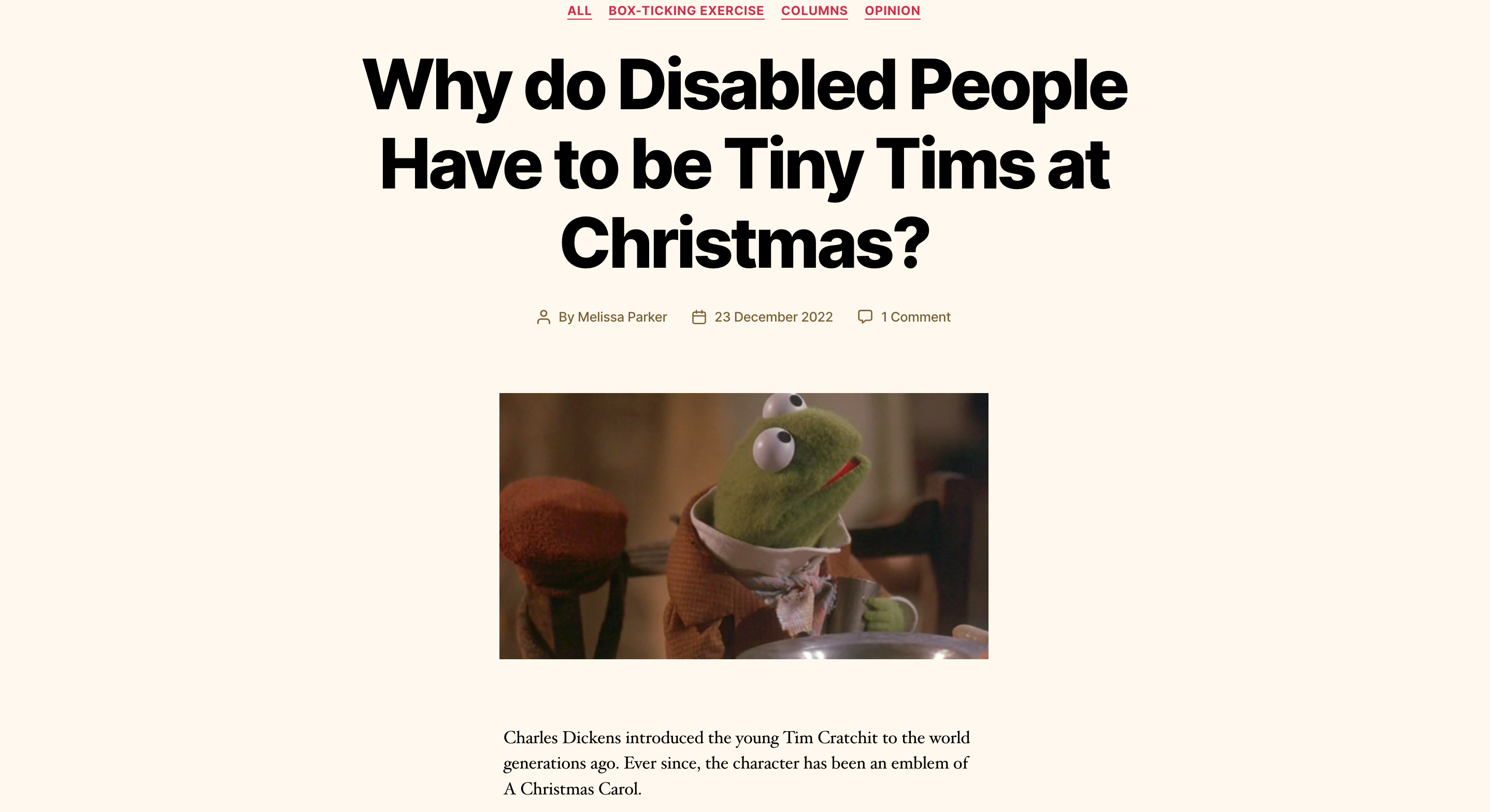 Headline: Why do Disabled People Have to be Tiny Tims at Christmas? Intro: Charles Dickens introduced the young Tim Cratchit to the world generations ago. Ever since, the character has been an emblem of A Christmas Carol.