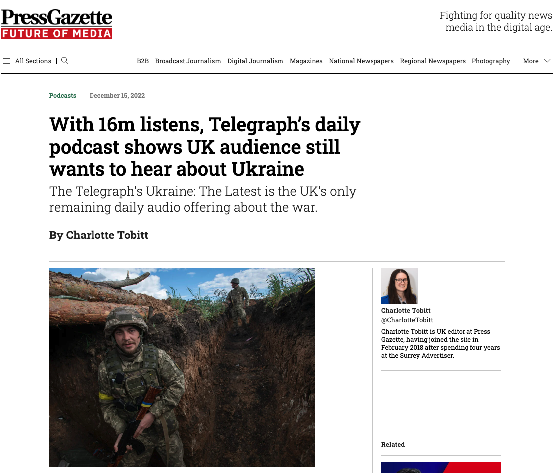 A headline in Press Gazette reads: With 16m listens, Telegraph’s daily podcast shows UK audience still wants to hear about UkraineThe Telegraph's Ukraine: The Latest is the UK's only remaining daily audio offering about the war'